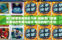 澳门新葡京赌场在几楼-揭秘澳门新葡京赌场的布局与设计 每层的魅力无穷在何楼层-澳门新葡京赌场在几楼