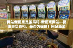 网站新葡京是骗局吗-新葡京网站—揭露事实真相，是否为骗局？网站新葡京是骗局吗