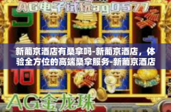 新葡京酒店有桑拿吗-新葡京酒店，体验全方位的高端桑拿服务-新葡京酒店有桑拿吗