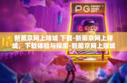 新葡京网上赌城 下载-新葡京网上赌城，下载体验与探索-新葡京网上赌城 下载