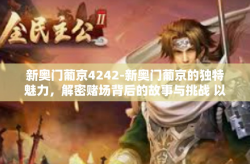 新奥门葡京4242-新奥门葡京的独特魅力，解密赌场背后的故事与挑战 以案例解析 4242的神秘之旅-新奥门葡京4242