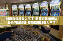 新葡京棋牌登入不了-新葡京棋牌无法登录问题解析-新葡京棋牌登入不了
