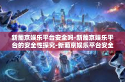 新葡京娱乐平台安全吗-新葡京娱乐平台的安全性探究-新葡京娱乐平台安全吗