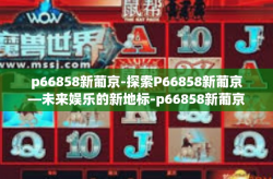 p66858新葡京-探索P66858新葡京—未来娱乐的新地标-p66858新葡京