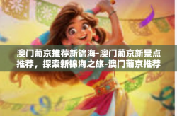 澳门葡京推荐新锦海-澳门葡京新景点推荐，探索新锦海之旅-澳门葡京推荐新锦海