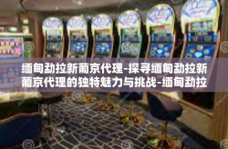 缅甸勐拉新葡京代理-探寻缅甸勐拉新葡京代理的独特魅力与挑战-缅甸勐拉新葡京代理