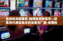 线路检测新葡京-线路检测新葡京—探索现代通信技术的深度与广度-线路检测新葡京
