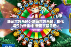 新葡京娱乐场0-新葡京娱乐场，现代娱乐的新坐标-新葡京娱乐场0