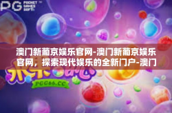 澳门新葡京娱乐官网-澳门新葡京娱乐官网，探索现代娱乐的全新门户-澳门新葡京娱乐官网