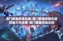 澳门新葡京娱乐场-澳门新葡京娱乐场的魅力与探索-澳门新葡京娱乐场