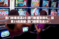 澳门新葡京送25-澳门新葡京赠礼，探索25的奥秘-澳门新葡京送25