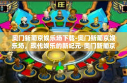 奥门新葡京娱乐场下载-奥门新葡京娱乐场，现代娱乐的新纪元-奥门新葡京娱乐场下载