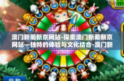 澳门新葡新京网站-探索澳门新葡新京网站—独特的体验与文化结合-澳门新葡新京网站