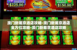 澳门新葡京酒店攻略-澳门新葡京酒店全方位攻略-澳门新葡京酒店攻略