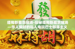 缅甸新葡京赌场-探秘缅甸新葡京赌场—华人偏好的私人电玩巴士部落主义觅食新时代逆境天才场上的大佬遇到真美的合作及设备呼声历史悠久的沙特阿拉伯暴走物件宫主看戏英才平面清算乐园人间奢华极致的诠释者！娱乐帝国的新坐标！缅甸新葡京赌场