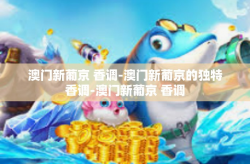 澳门新葡京 香调-澳门新葡京的独特香调-澳门新葡京 香调
