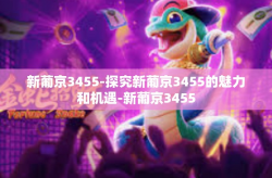 新葡京3455-探究新葡京3455的魅力和机遇-新葡京3455