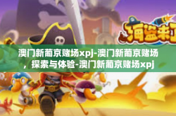 澳门新葡京赌场xpj-澳门新葡京赌场，探索与体验-澳门新葡京赌场xpj