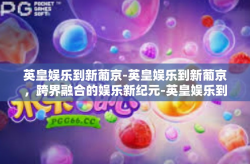 英皇娱乐到新葡京-英皇娱乐到新葡京，跨界融合的娱乐新纪元-英皇娱乐到新葡京