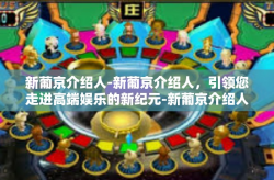 新葡京介绍人-新葡京介绍人，引领您走进高端娱乐的新纪元-新葡京介绍人
