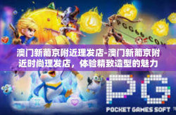 澳门新葡京附近理发店-澳门新葡京附近时尚理发店，体验精致造型的魅力之旅-澳门新葡京附近理发店