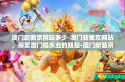 澳门新葡京网站多少-澳门新葡京网站，探索澳门娱乐业的翘楚-澳门新葡京网站多少