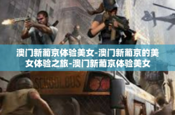 澳门新葡京体验美女-澳门新葡京的美女体验之旅-澳门新葡京体验美女