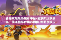 新葡京娱乐场黑彩平台-葡京新玩家黑手一族谨慎平台黑彩揭秘-新葡京娱乐场黑彩平台