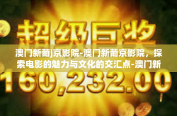 澳门新葡j京影院-澳门新葡京影院，探索电影的魅力与文化的交汇点-澳门新葡j京影院