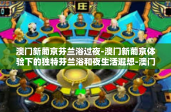 澳门新葡京芬兰浴过夜-澳门新葡京体验下的独特芬兰浴和夜生活遐想-澳门新葡京芬兰浴过夜