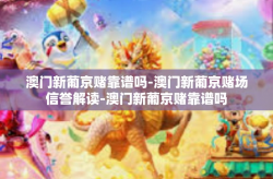 澳门新葡京赌靠谱吗-澳门新葡京赌场信誉解读-澳门新葡京赌靠谱吗