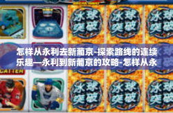 怎样从永利去新葡京-探索路线的连续乐趣—永利到新葡京的攻略-怎样从永利去新葡京