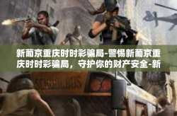 新葡京重庆时时彩骗局-警惕新葡京重庆时时彩骗局，守护你的财产安全-新葡京重庆时时彩骗局