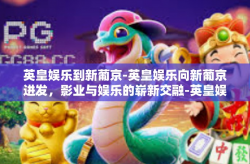 英皇娱乐到新葡京-英皇娱乐向新葡京进发，影业与娱乐的崭新交融-英皇娱乐到新葡京