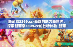 新葡京3399.cc-葡京的魅力新世界，探索新葡京3399.cc的独特体验-新葡京3399.cc