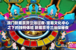 澳门新葡京芬兰浴过夜-澳葡文化中心之下的独特体验 新葡京芬兰浴探秘夜时光体验录-澳门新葡京芬兰浴过夜