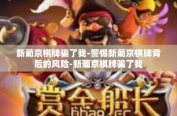 新葡京棋牌骗了我-警惕新葡京棋牌背后的风险-新葡京棋牌骗了我