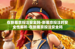 在新葡京投注安全吗-新葡京投注的安全性解析-在新葡京投注安全吗