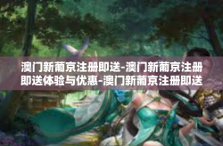 澳门新葡京注册即送-澳门新葡京注册即送体验与优惠-澳门新葡京注册即送