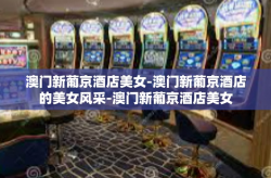 澳门新葡京酒店美女-澳门新葡京酒店的美女风采-澳门新葡京酒店美女