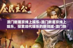 澳门新葡京线上娱乐-澳门新葡京线上娱乐，探索现代娱乐的新领域-澳门新葡京线上娱乐