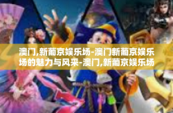 澳门,新葡京娱乐场-澳门新葡京娱乐场的魅力与风采-澳门,新葡京娱乐场
