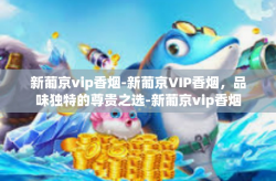 新葡京vip香烟-新葡京VIP香烟，品味独特的尊贵之选-新葡京vip香烟