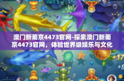 澳门新葡京4473官网-探索澳门新葡京4473官网，体验世界级娱乐与文化的交汇点-澳门新葡京4473官网