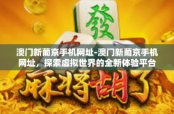 澳门新葡京手机网址-澳门新葡京手机网址，探索虚拟世界的全新体验平台-澳门新葡京手机网址
