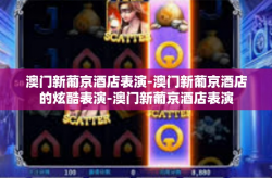 澳门新葡京酒店表演-澳门新葡京酒店的炫酷表演-澳门新葡京酒店表演