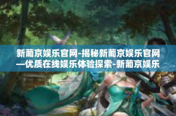新葡京娱乐官网-揭秘新葡京娱乐官网—优质在线娱乐体验探索-新葡京娱乐官网