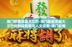 澳门新葡京离大三巴-澳门新葡京离大三巴的别样风情与人文探索-澳门新葡京离大三巴