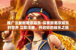 推广注册新葡京娱乐-探索新葡京娱乐的世界 立即注册，开启您的娱乐之旅！推广注册新葡京娱乐