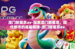 澳门新葡京av-探索澳门新葡京，现代都市的璀璨明珠-澳门新葡京av